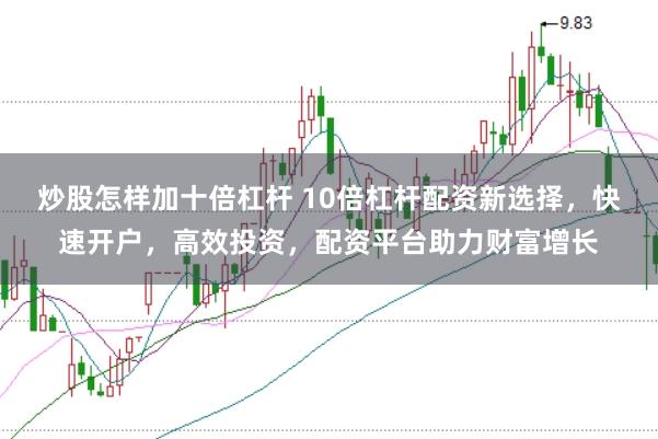 炒股怎样加十倍杠杆 10倍杠杆配资新选择，快速开户，高效投资，配资平台助力财富增长
