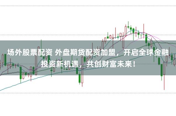 场外股票配资 外盘期货配资加盟，开启全球金融投资新机遇，共创财富未来！