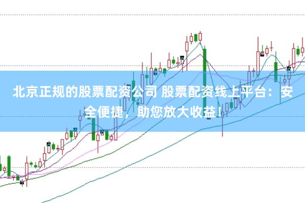 北京正规的股票配资公司 股票配资线上平台：安全便捷，助您放大收益！