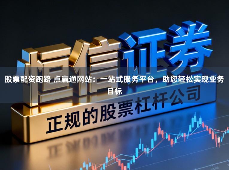 股票配资跑路 点嬴通网站：一站式服务平台，助您轻松实现业务目标