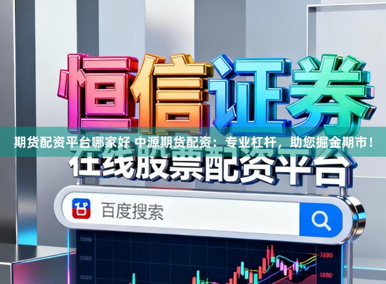 期货配资平台哪家好 中源期货配资：专业杠杆，助您掘金期市！