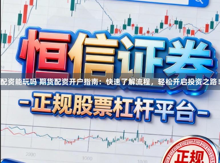 配资能玩吗 期货配资开户指南：快速了解流程，轻松开启投资之路！