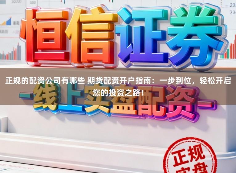 正规的配资公司有哪些 期货配资开户指南：一步到位，轻松开启您的投资之路！