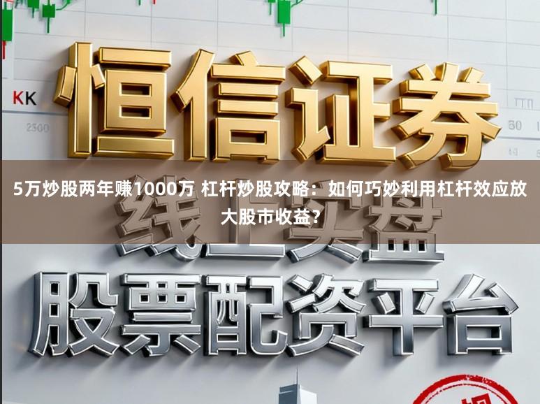 5万炒股两年赚1000万 杠杆炒股攻略:如何巧妙利用杠杆效应放大股市收益?