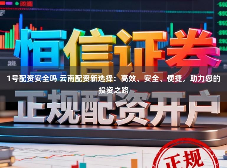 1号配资安全吗 云南配资新选择:高效、安全、便捷,助力您的投资之路
