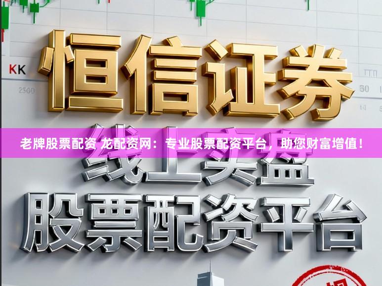 老牌股票配资 龙配资网:专业股票配资平台,助您财富增值!