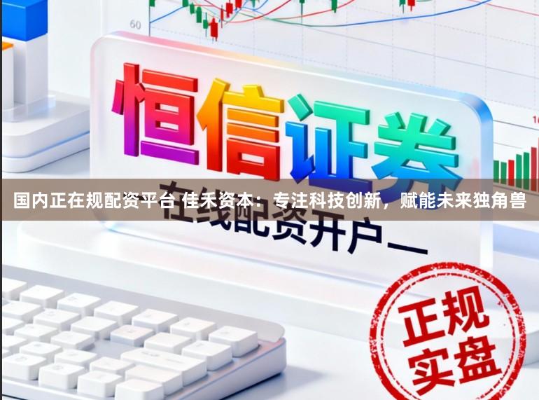 国内正在规配资平台 佳禾资本：专注科技创新，赋能未来独角兽