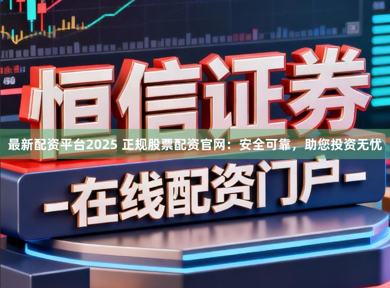 最新配资平台2025 正规股票配资官网：安全可靠，助您投资无忧