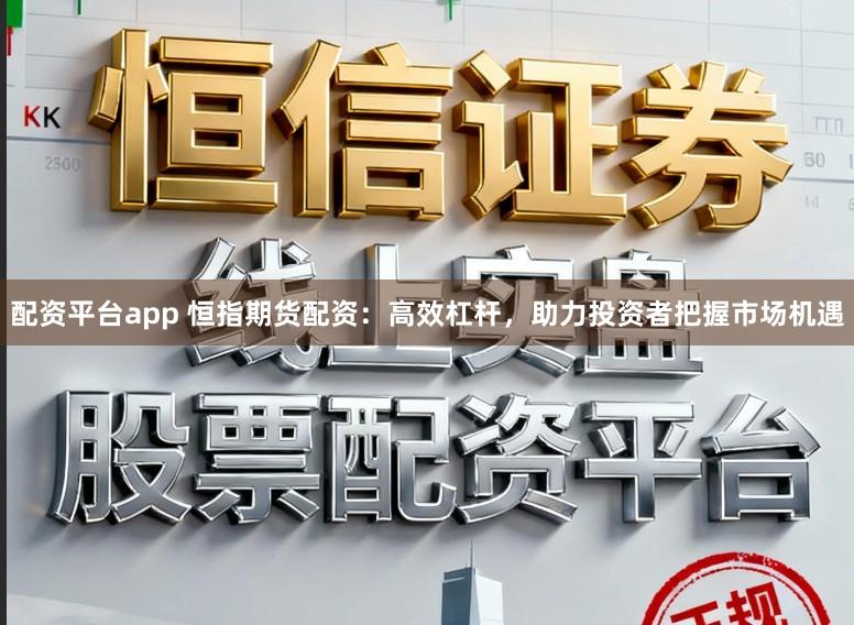 配资平台app 恒指期货配资：高效杠杆，助力投资者把握市场机遇