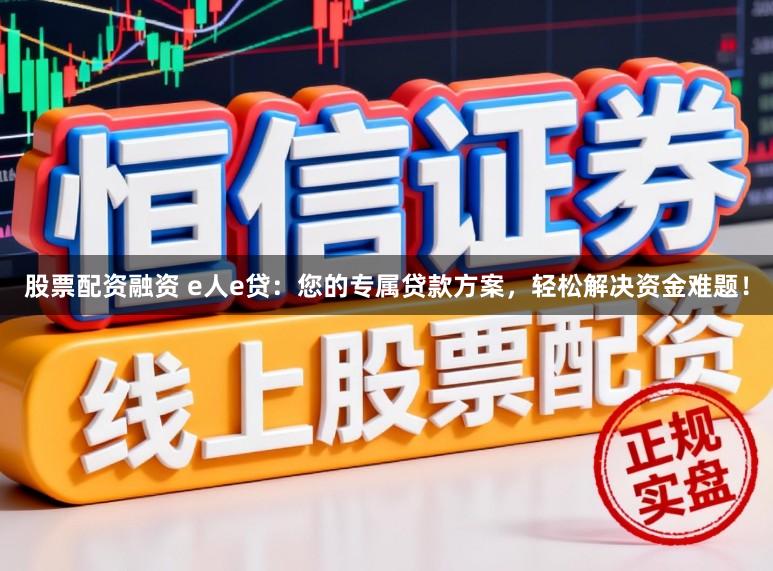 股票配资融资 e人e贷：您的专属贷款方案，轻松解决资金难题！
