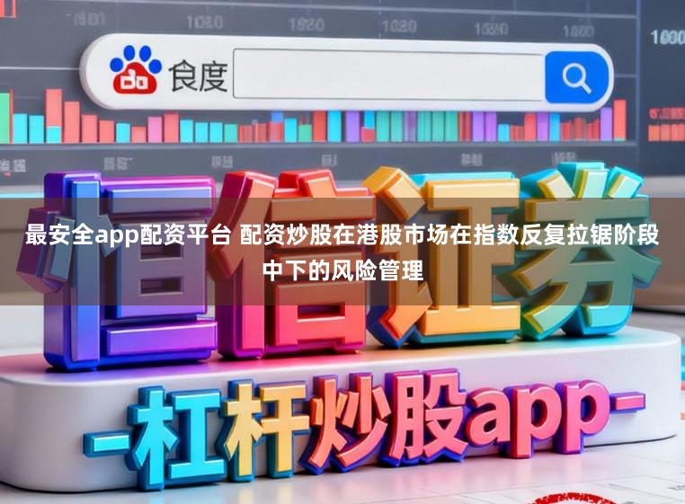 最安全app配资平台 配资炒股在港股市场在指数反复拉锯阶段中下的风险管理