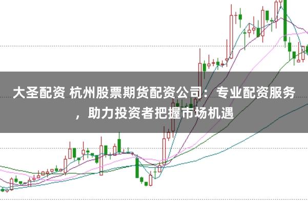 大圣配资 杭州股票期货配资公司：专业配资服务，助力投资者把握市场机遇