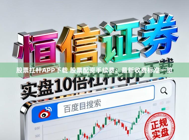 股票扛杆APP下载 股票配资手续费：最新收费标准一览