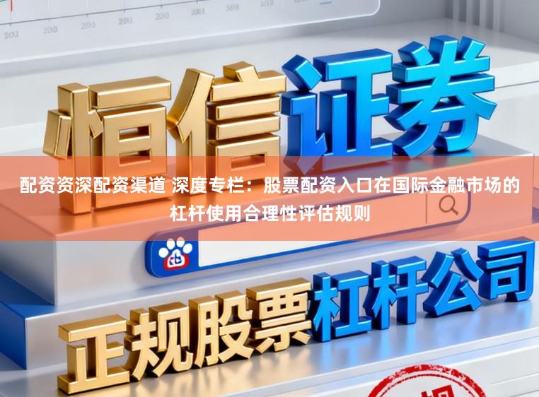 配资资深配资渠道 深度专栏：股票配资入口在国际金融市场的杠杆使用合理性评估规则