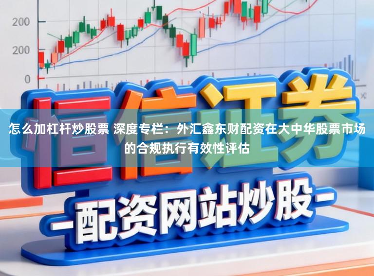 怎么加杠杆炒股票 深度专栏:外汇鑫东财配资在大中华股票市场的合规执行有效性评估