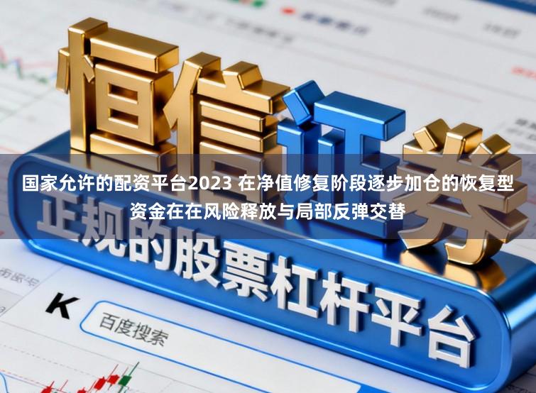 国家允许的配资平台2023 在净值修复阶段逐步加仓的恢复型资金在在风险释放与局部反弹交替