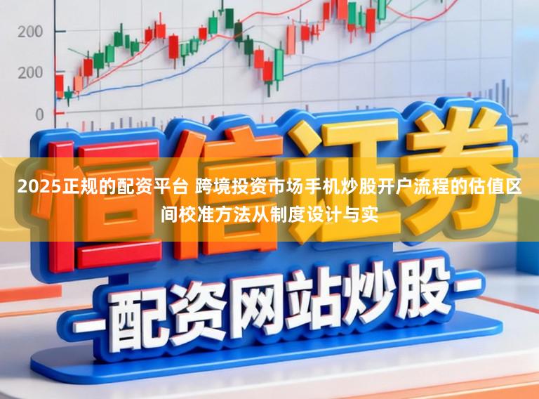 2025正规的配资平台 跨境投资市场手机炒股开户流程的估值区间校准方法从制度设计与实