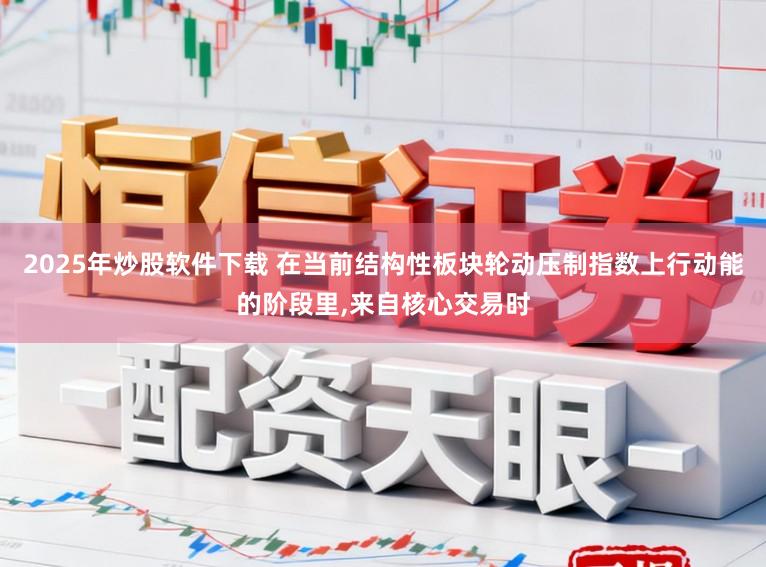 2025年炒股软件下载 在当前结构性板块轮动压制指数上行动能的阶段里,来自核心交易时