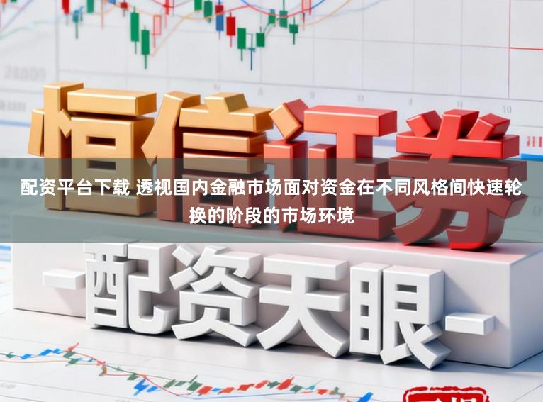 配资平台下载 透视国内金融市场面对资金在不同风格间快速轮换的阶段的市场环境