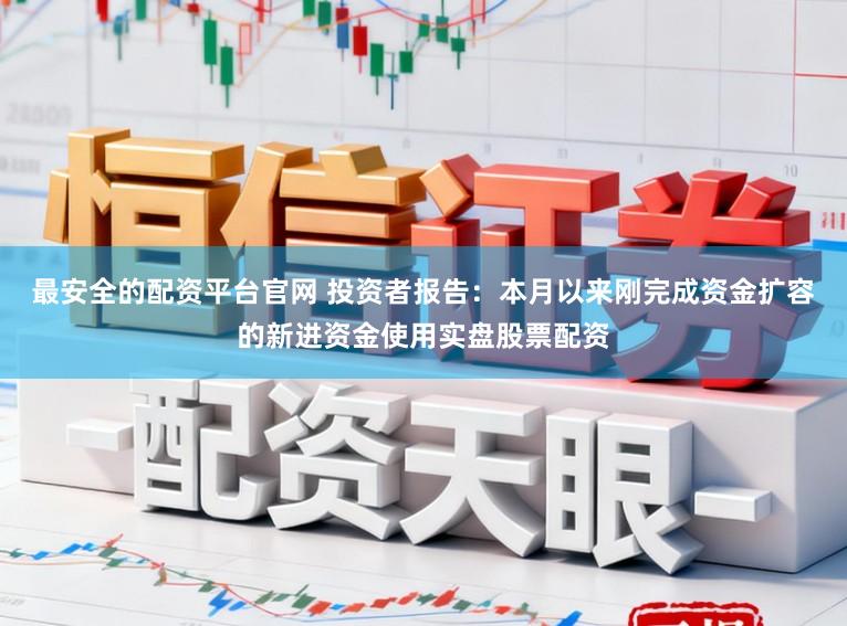 最安全的配资平台官网 投资者报告:本月以来刚完成资金扩容的新进资金使用实盘股票配资