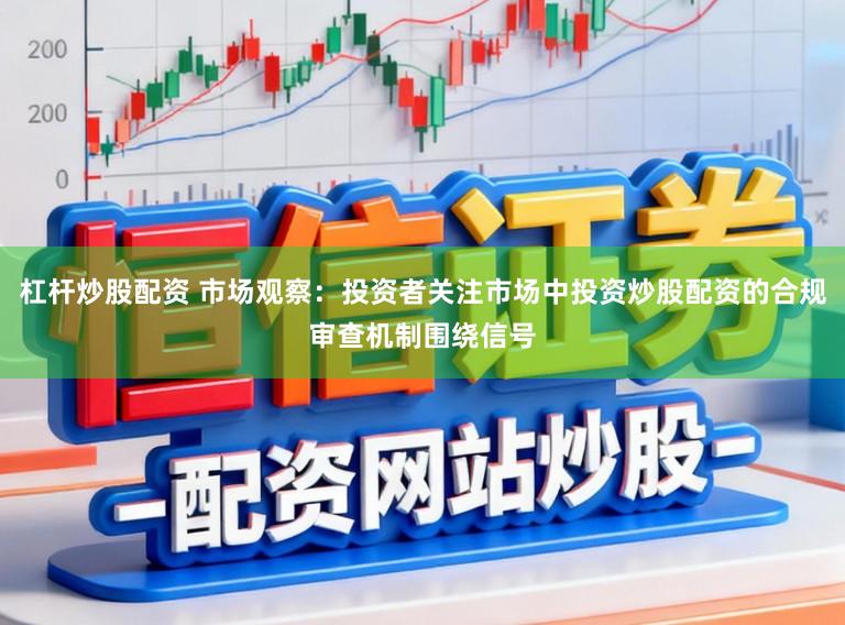 杠杆炒股配资 市场观察：投资者关注市场中投资炒股配资的合规审查机制围绕信号