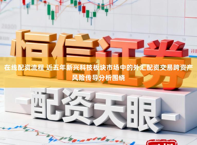 在线配资流程 近五年新兴科技板块市场中的外汇配资交易跨资产风险传导分析围绕