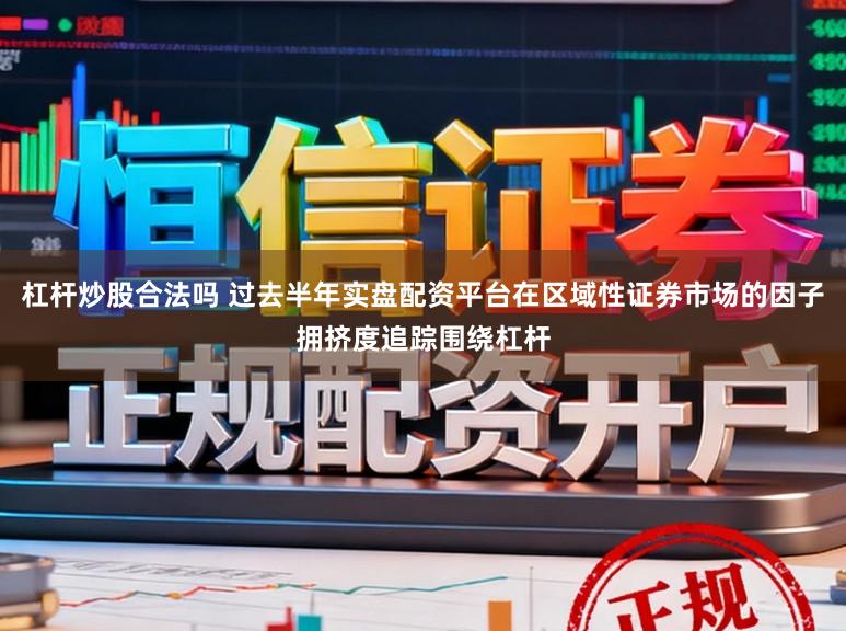 杠杆炒股合法吗 过去半年实盘配资平台在区域性证券市场的因子拥挤度追踪围绕杠杆