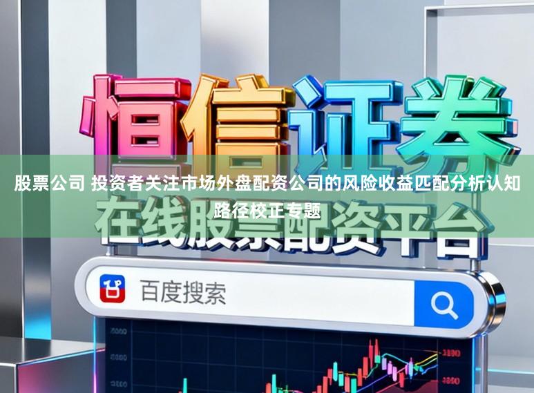 股票公司 投资者关注市场外盘配资公司的风险收益匹配分析认知路径校正专题