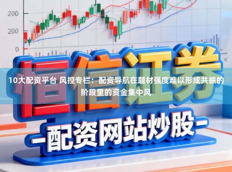 10大配资平台 风控专栏：配资导航在题材强度难以形成共振的阶段里的资金集中风