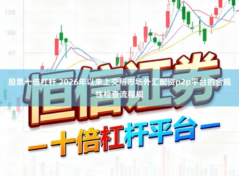 股票十倍杠杆 2026年以来上交所市场外汇配资p2p平台的合规性检查流程规