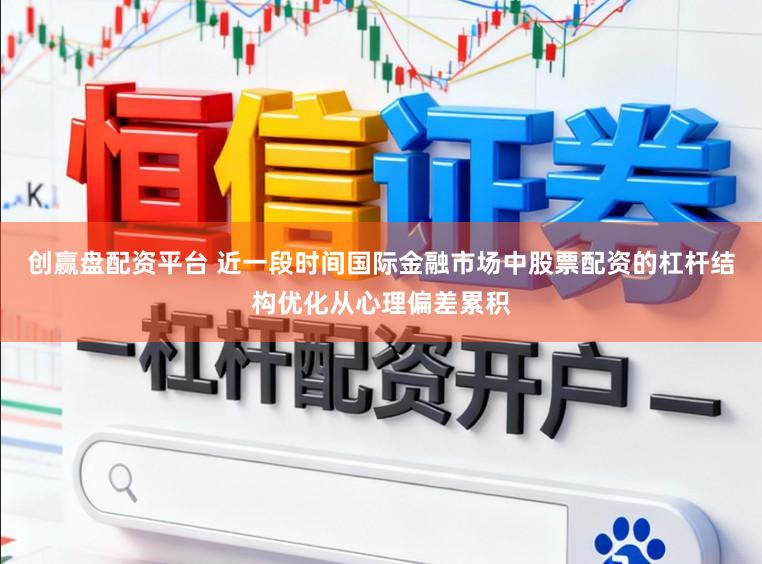 创赢盘配资平台 近一段时间国际金融市场中股票配资的杠杆结构优化从心理偏差累积