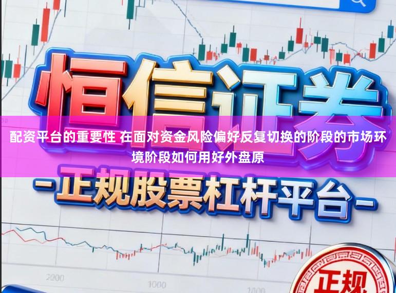 配资平台的重要性 在面对资金风险偏好反复切换的阶段的市场环境阶段如何用好外盘原