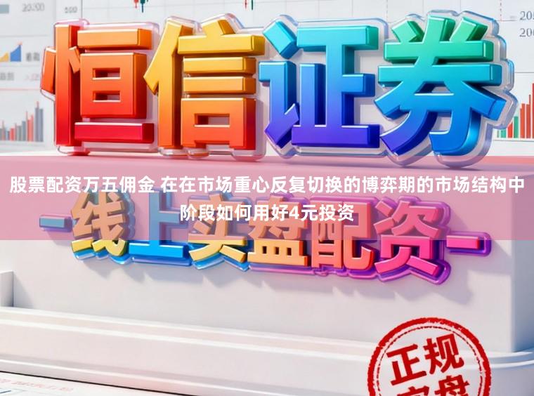 股票配资万五佣金 在在市场重心反复切换的博弈期的市场结构中阶段如何用好4元投资