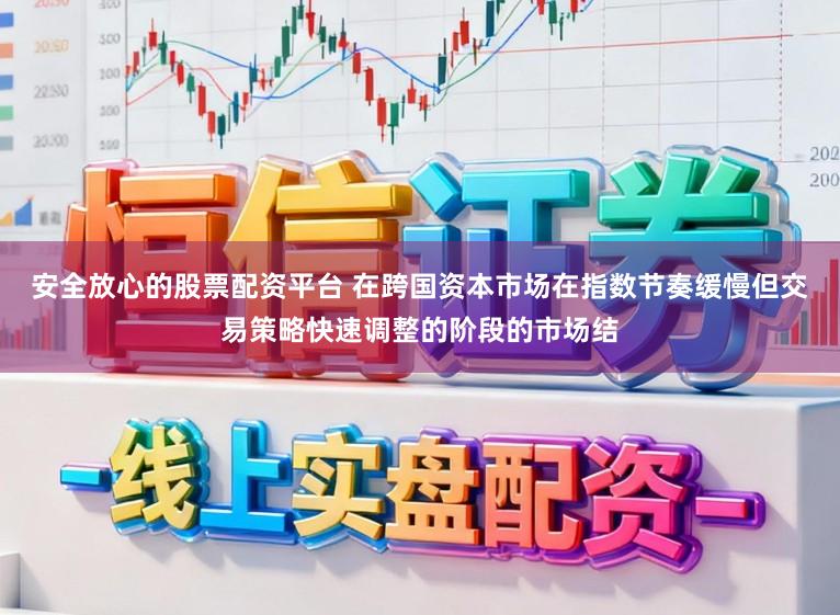 安全放心的股票配资平台 在跨国资本市场在指数节奏缓慢但交易策略快速调整的阶段的市场结