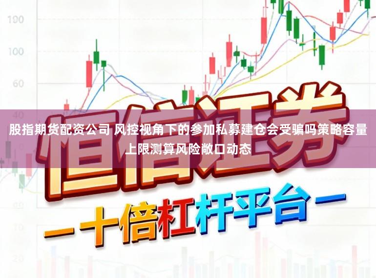 股指期货配资公司 风控视角下的参加私募建仓会受骗吗策略容量上限测算风险敞口动态