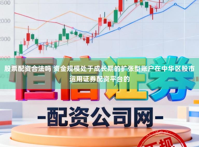股票配资合法吗 资金规模处于成长期的扩张型账户在中华区股市运用证券配资平台的