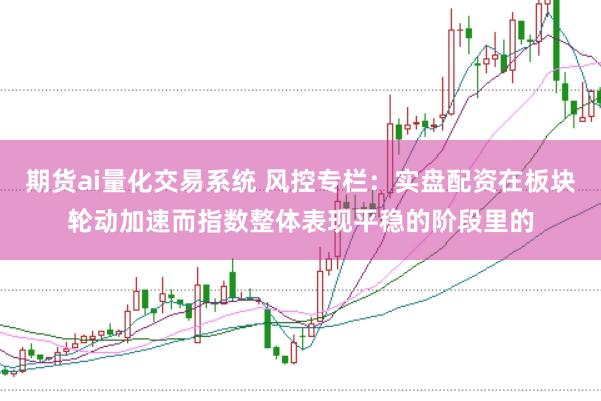 期货ai量化交易系统 风控专栏：实盘配资在板块轮动加速而指数整体表现平稳的阶段里的