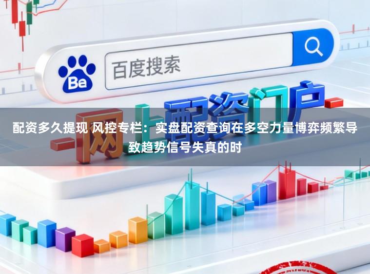 配资多久提现 风控专栏：实盘配资查询在多空力量博弈频繁导致趋势信号失真的时