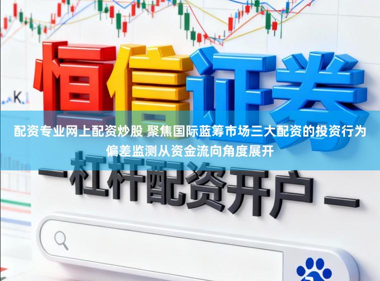 配资专业网上配资炒股 聚焦国际蓝筹市场三大配资的投资行为偏差监测从资金流向角度展开