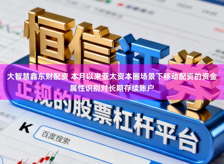 大智慧鑫东财配资 本月以来亚太资本圈场景下移动配资的资金属性识别对长期存续账户
