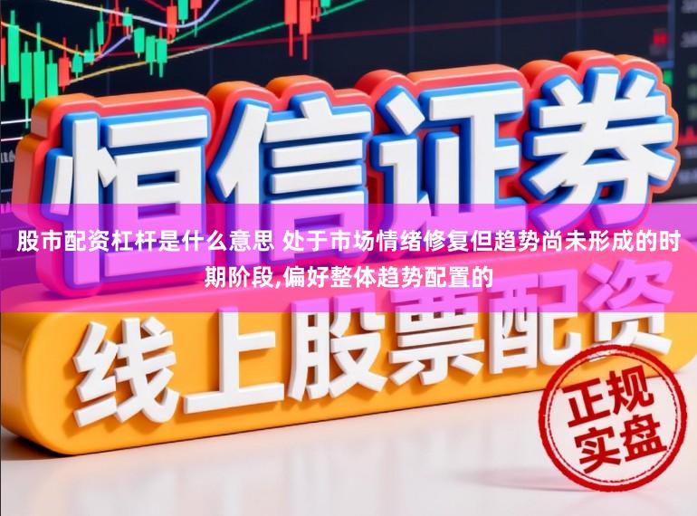 股市配资杠杆是什么意思 处于市场情绪修复但趋势尚未形成的时期阶段，偏好整体趋势配置的
