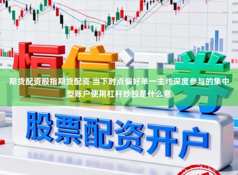 期货配资股指期货配资 当下时点偏好单一主线深度参与的集中型账户使用杠杆炒股是什么意