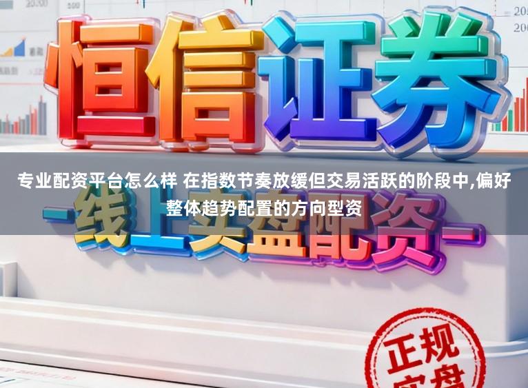 专业配资平台怎么样 在指数节奏放缓但交易活跃的阶段中，偏好整体趋势配置的方向型资