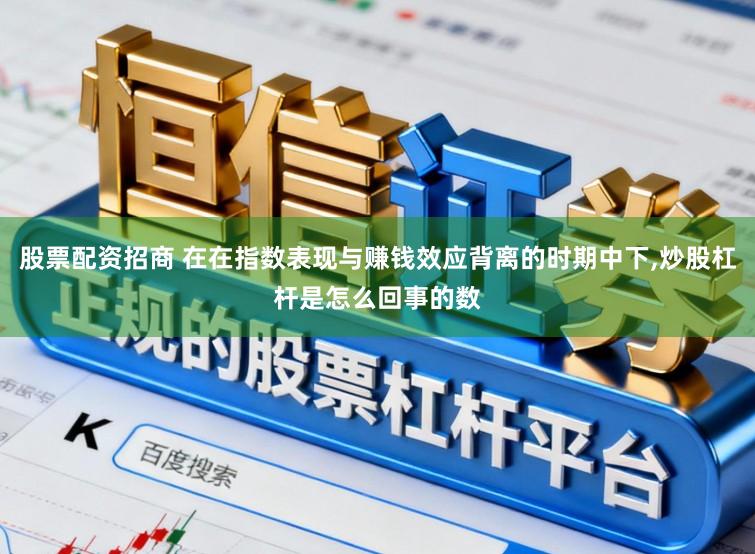 股票配资招商 在在指数表现与赚钱效应背离的时期中下,炒股杠杆是怎么回事的数