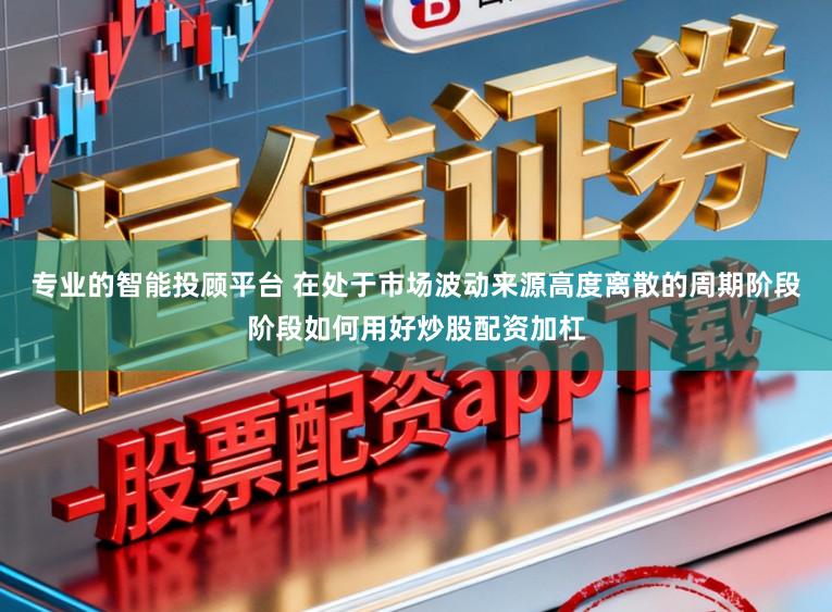 专业的智能投顾平台 在处于市场波动来源高度离散的周期阶段阶段如何用好炒股配资加杠