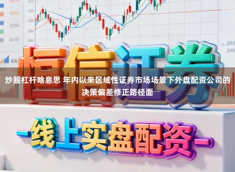 炒股杠杆啥意思 年内以来区域性证券市场场景下外盘配资公司的决策偏差修正路径面