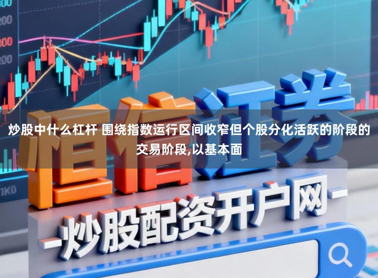炒股中什么杠杆 围绕指数运行区间收窄但个股分化活跃的阶段的交易阶段，以基本面