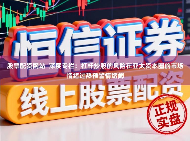 股票配资网站  深度专栏：杠杆炒股的风险在亚太资本圈的市场情绪过热预警情绪阈