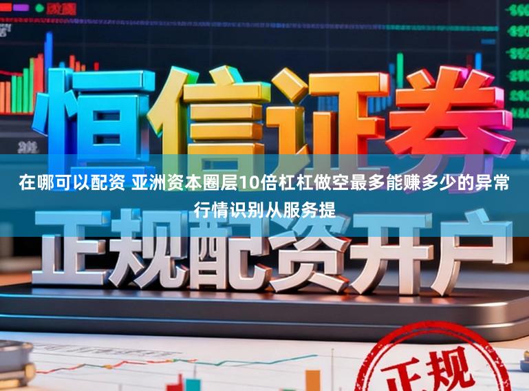 在哪可以配资 亚洲资本圈层10倍杠杠做空最多能赚多少的异常行情识别从服务提