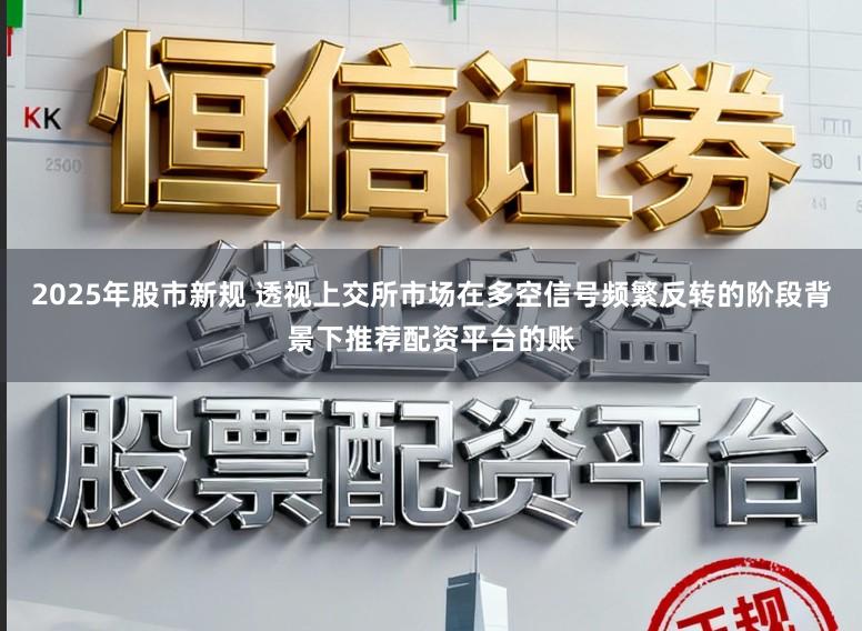 2025年股市新规 透视上交所市场在多空信号频繁反转的阶段背景下推荐配资平台的账